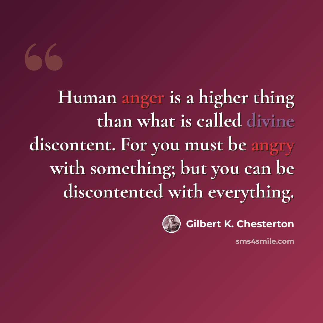 “Human anger is a higher thing than what is called divine discontent. For you must be angry with something; but you can be discontented with everything.” quote by Gilbert K. Chesterton