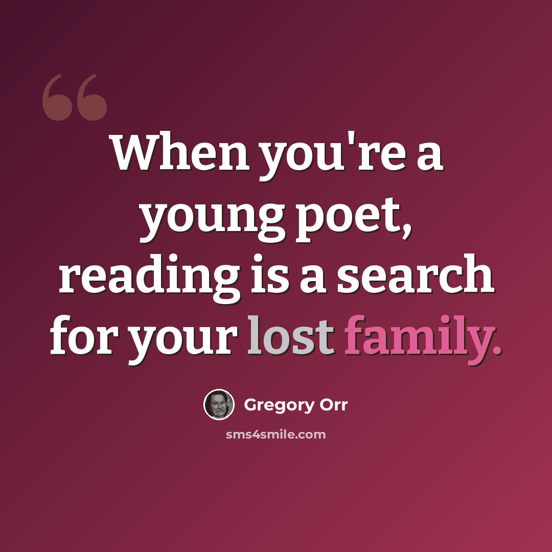 “When you're a young poet, reading is a search for your lost family.” quote by Gregory Orr