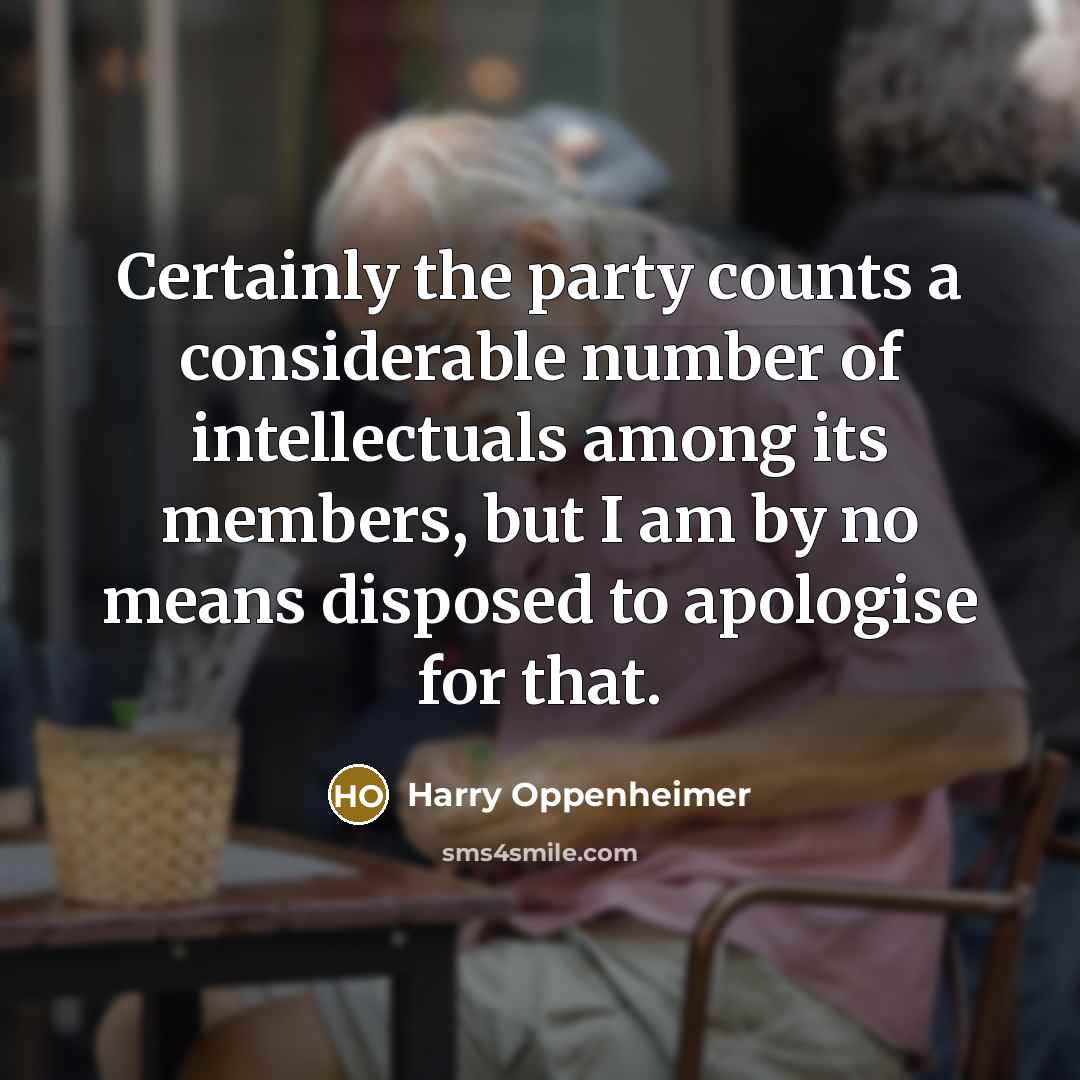 “Certainly the party counts a considerable number of intellectuals among its members, but I am by no means disposed to apologise for that.” quote by Harry Oppenheimer
