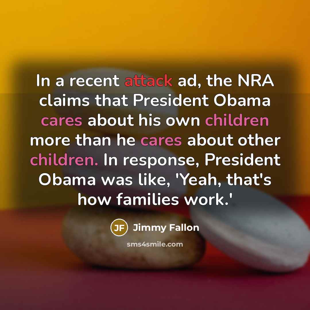 “In a recent attack ad, the NRA claims that President Obama cares about his own children more than he cares about other children. In response, President Obama was like, 'Yeah, that's how families work.'” quote by Jimmy Fallon