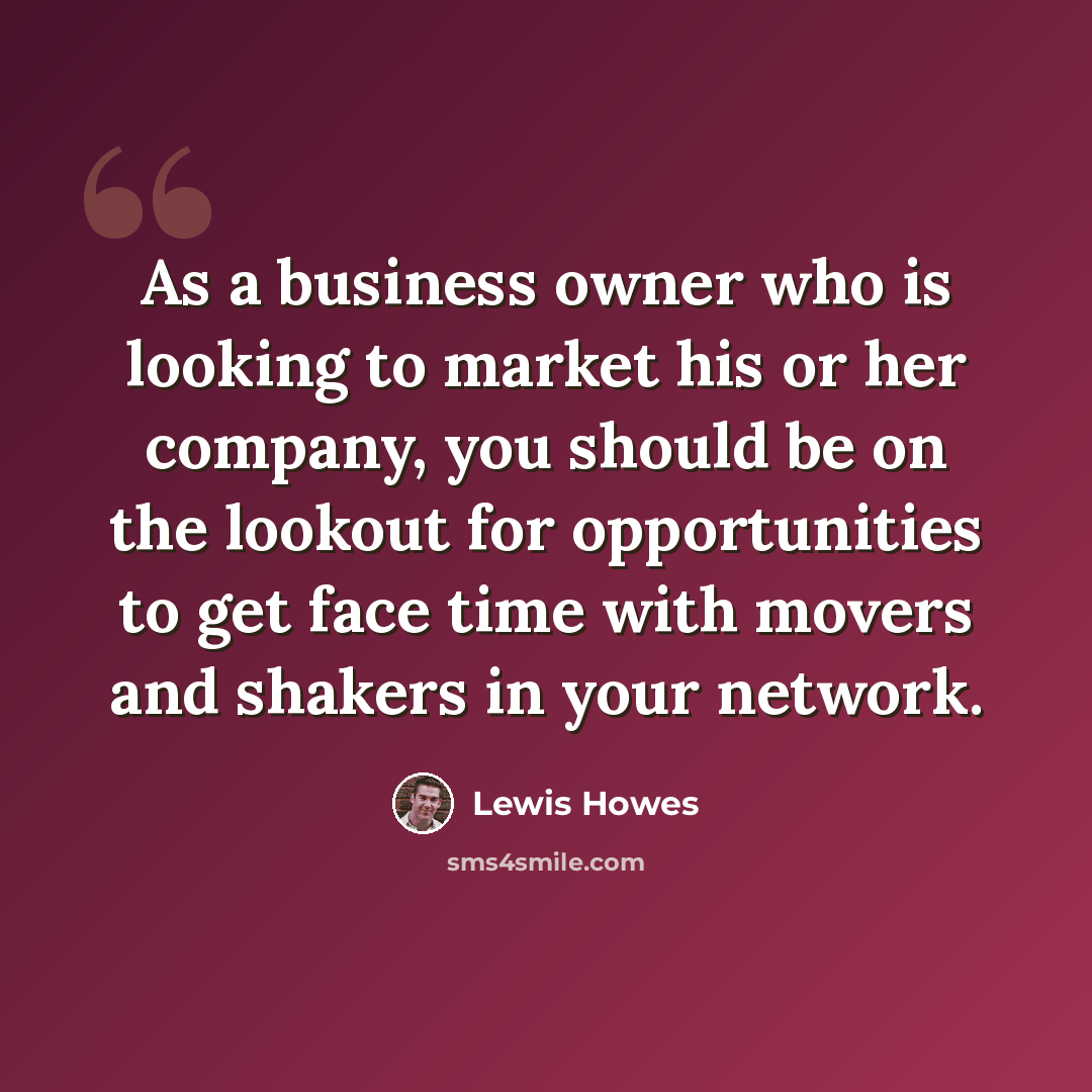 “As a business owner who is looking to market his or her company, you should be on the lookout for opportunities to get face time with movers and shakers in your network.” quote by Lewis Howes