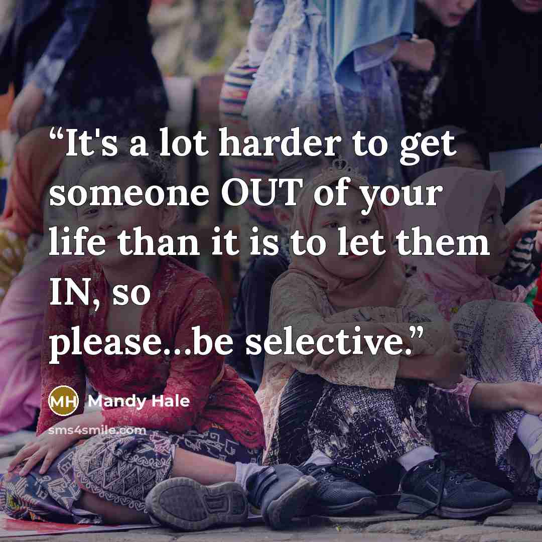 “It's a lot harder to get someone OUT of your life than it is to let them IN, so please…be selective.” quote by Mandy Hale