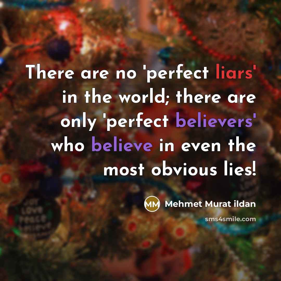 “There are no 'perfect liars' in the world; there are only 'perfect believers' who believe in even the most obvious lies!” quote by Mehmet Murat Ildan