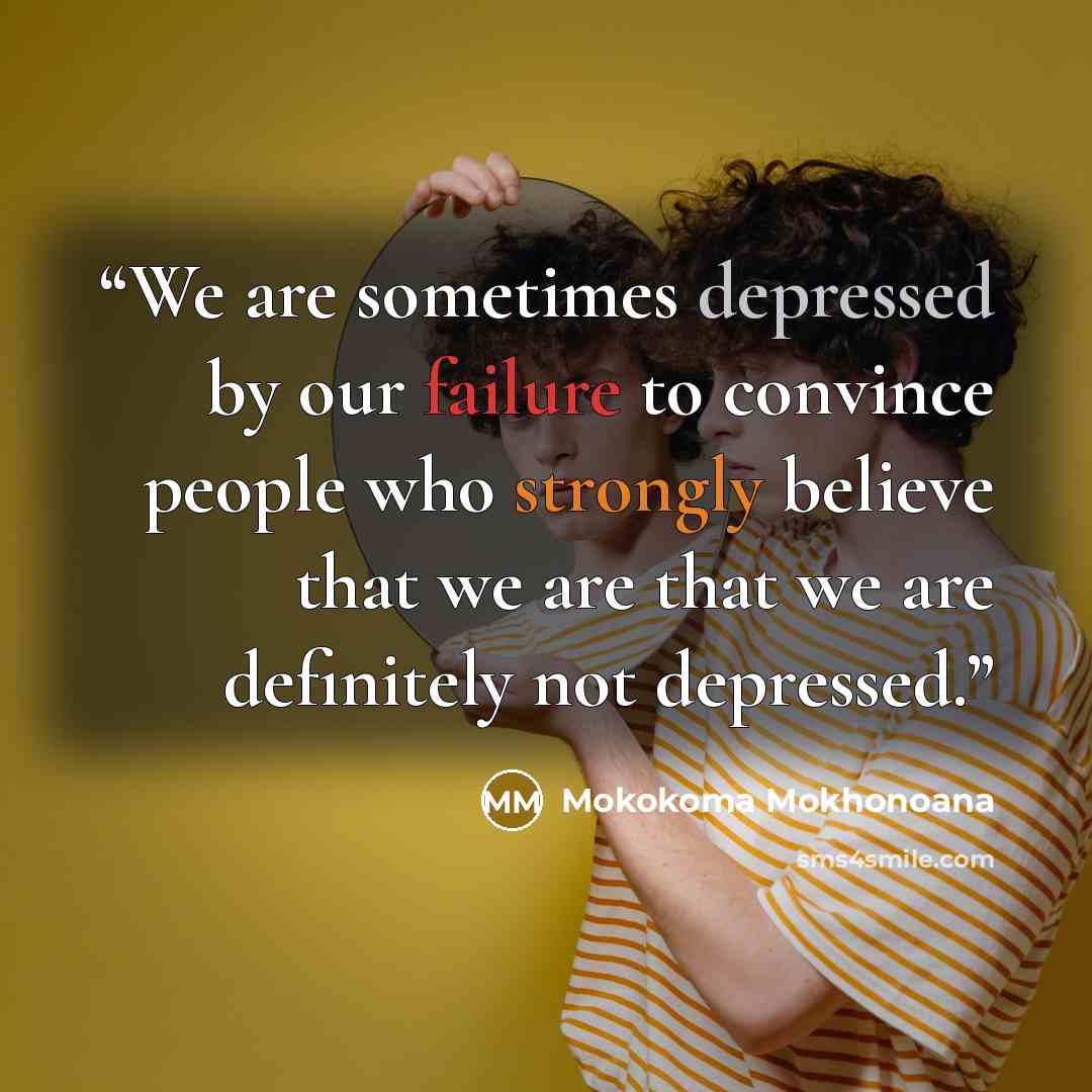 “We are sometimes depressed by our failure to convince people who strongly believe that we are that we are definitely not depressed.” quote by Mokokoma Mokhonoana