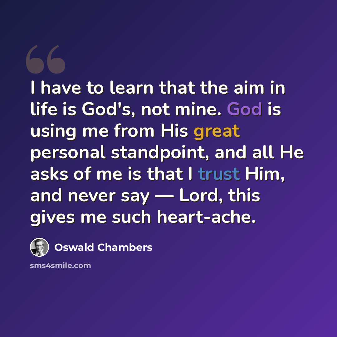 “I have to learn that the aim in life is God's, not mine. God is using me from His great personal standpoint, and all He asks of me is that I trust Him, and never say — Lord, this gives me such heart-ache.” quote by Oswald Chambers