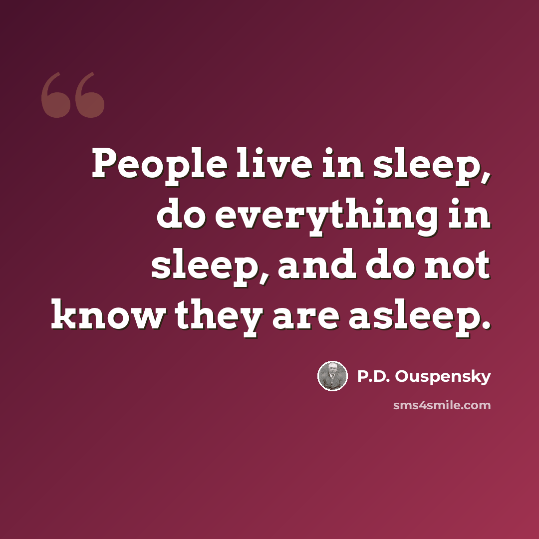 “People live in sleep, do everything in sleep, and do not know they are asleep.” quote by P.D. Ouspensky