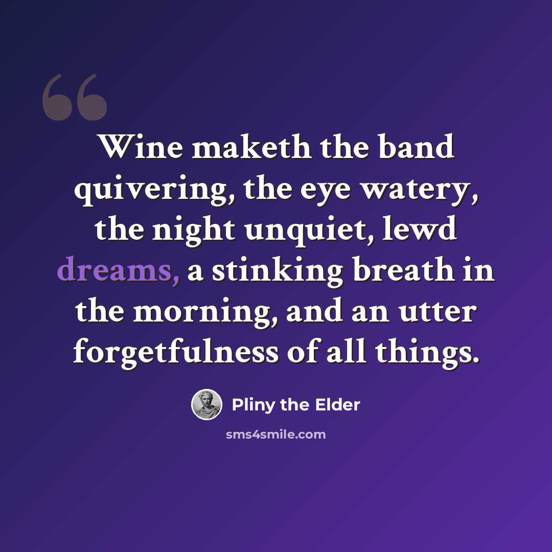 “Wine maketh the band quivering, the eye watery, the night unquiet, lewd dreams, a stinking breath in the morning, and an utter forgetfulness of all things.” quote by Pliny the Elder