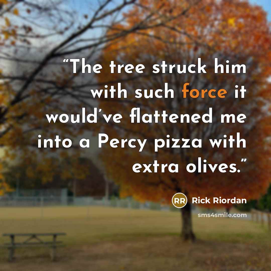 “The tree struck him with such force it would’ve flattened me into a Percy pizza with extra olives.” quote by Rick Riordan