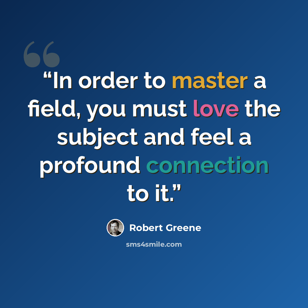 “In order to master a field, you must love the subject and feel a profound connection to it.” quote by Robert Greene