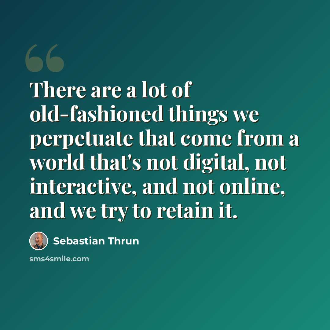 “There are a lot of old-fashioned things we perpetuate that come from a world that's not digital, not interactive, and not online, and we try to retain it.” quote by Sebastian Thrun