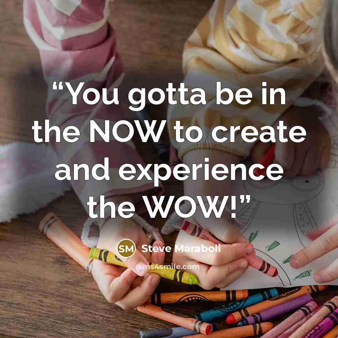 “You gotta be in the NOW to create and experience the WOW!” quote by Steve Maraboli