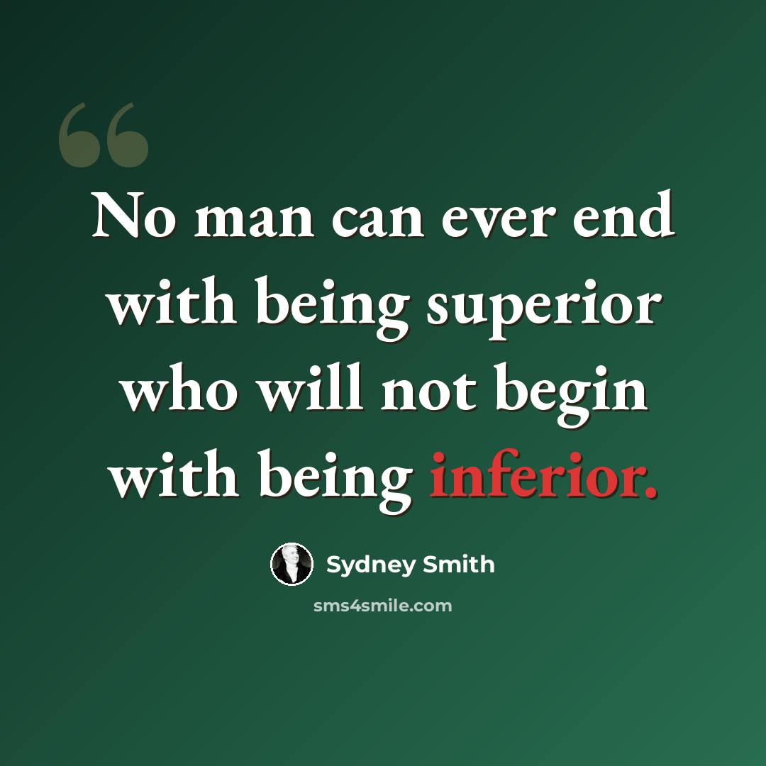 “No man can ever end with being superior who will not begin with being inferior.” quote by Sydney Smith