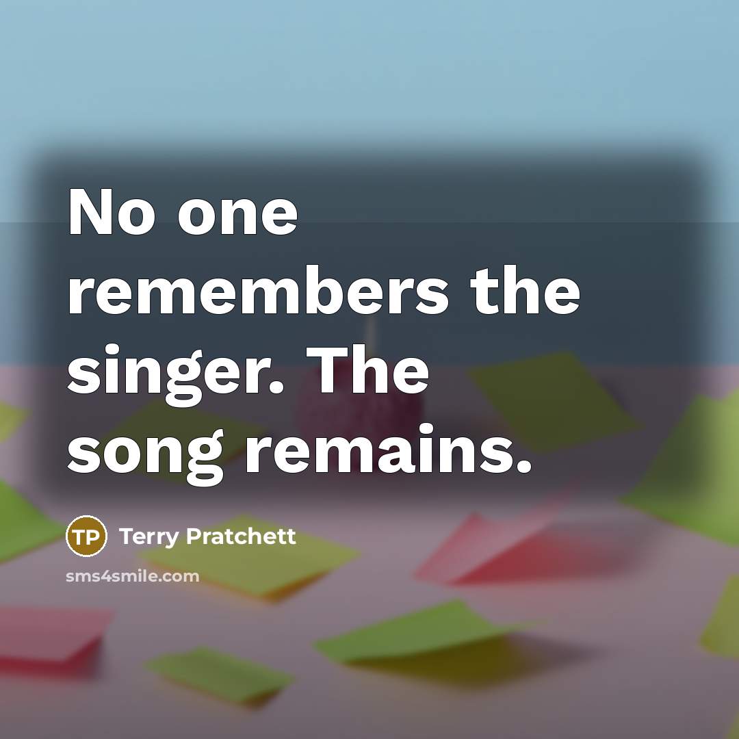 “No one remembers the singer. The song remains.” quote by Terry Pratchett