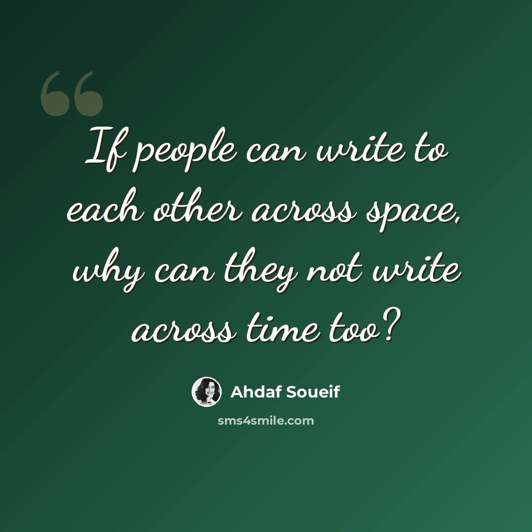 “If people can write to each other across space, why can they not write across time too?” quote by Ahdaf Soueif