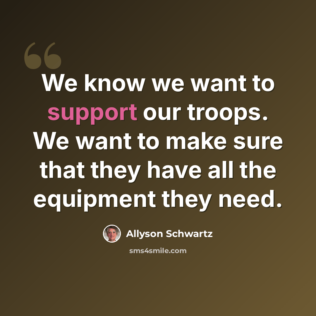 “We know we want to support our troops. We want to make sure that they have all the equipment they need.” quote by Allyson Schwartz