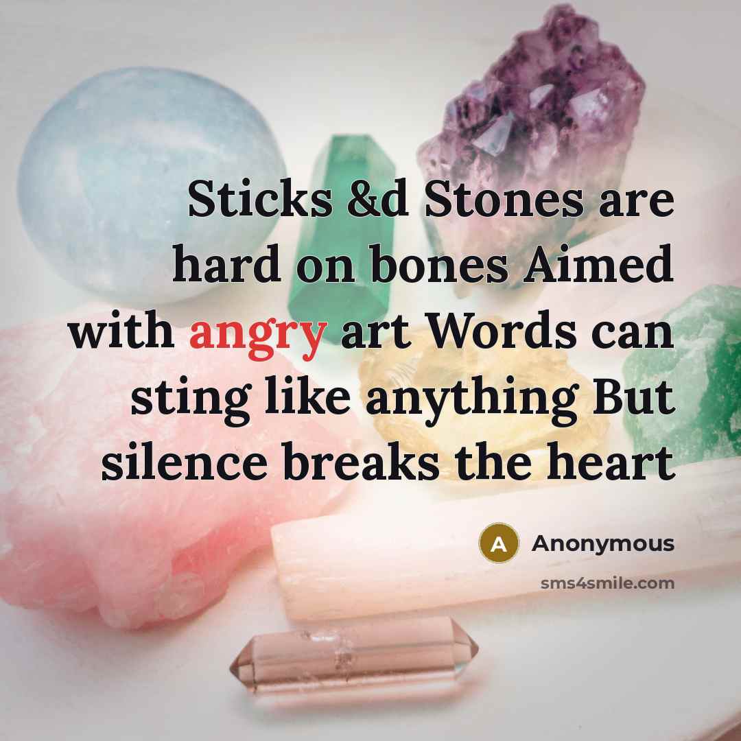 “Sticks &d Stones are hard on bones Aimed with angry art Words can sting like anything But silence breaks the heart” quote by Anonymous