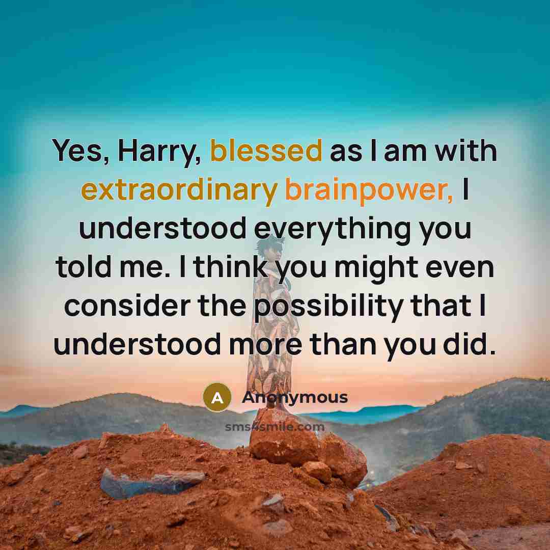 “Yes, Harry, blessed as I am with extraordinary brainpower, I understood everything you told me. I think you might even consider the possibility that I understood more than you did.” quote by Anonymous