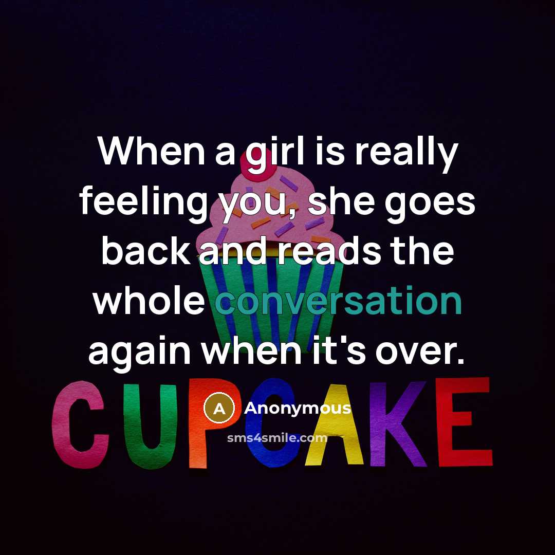 “When a girl is really feeling you, she goes back and reads the whole conversation again when it's over.” quote by Anonymous