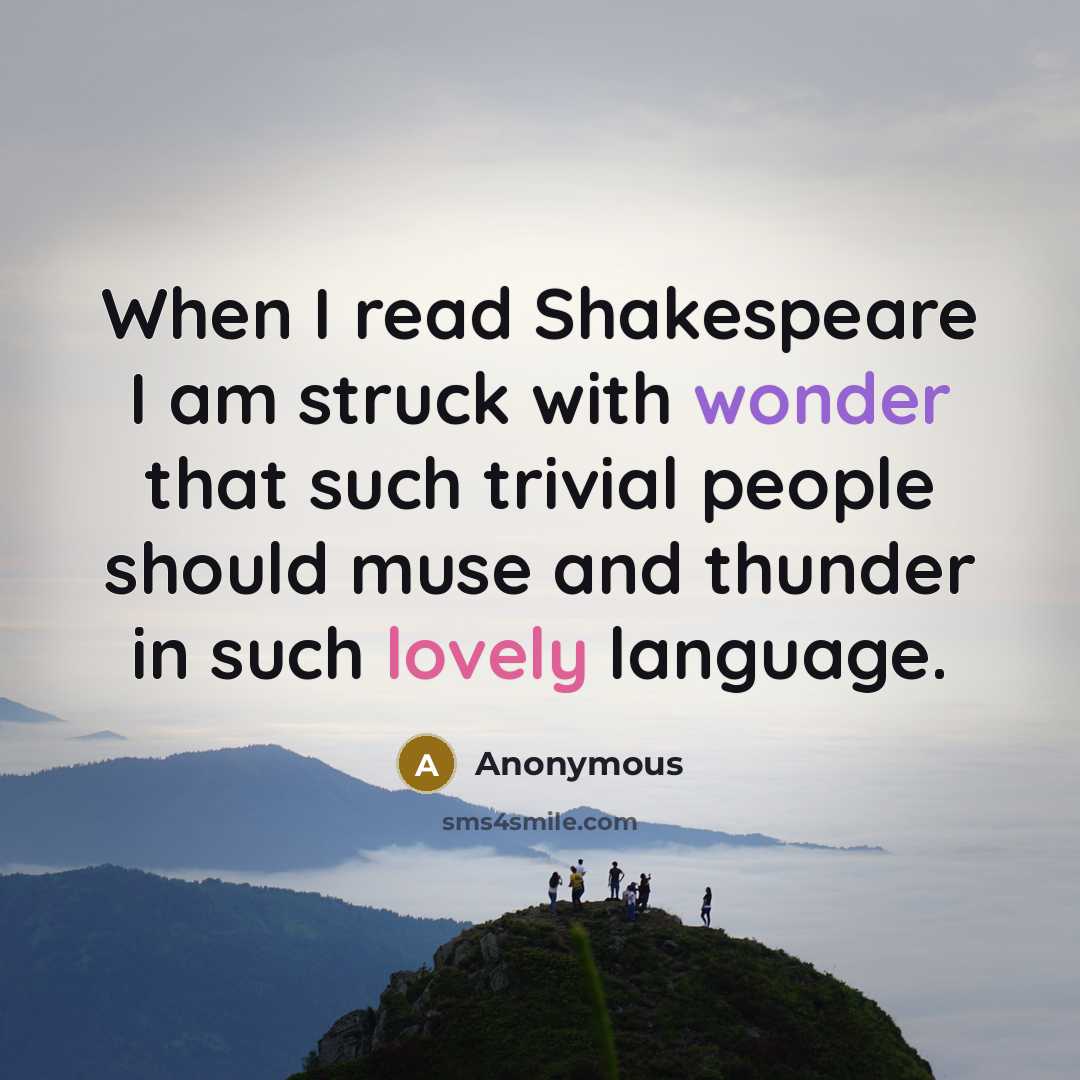 “When I read Shakespeare I am struck with wonder that such trivial people should muse and thunder in such lovely language.” quote by Anonymous