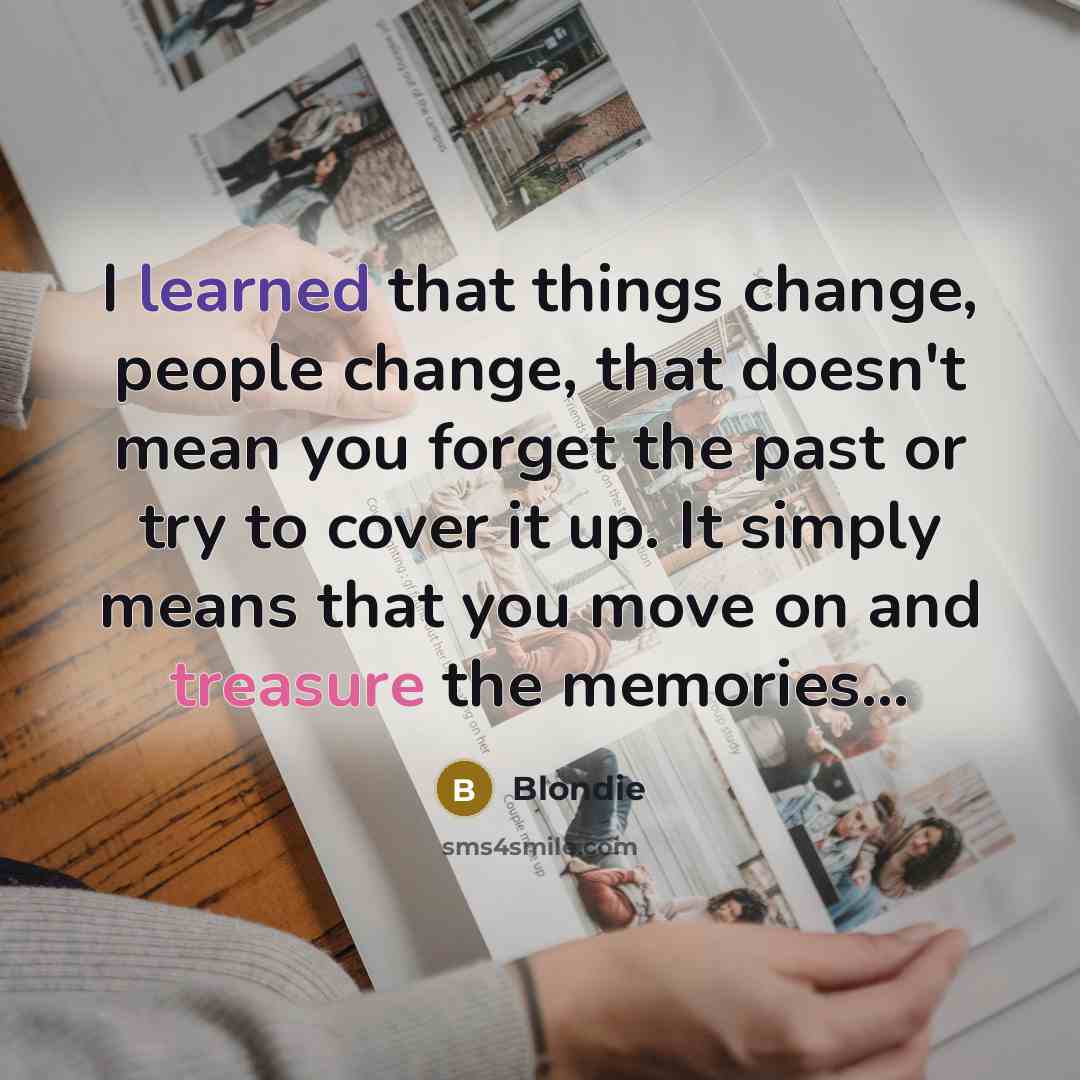 “I learned that things change, people change, that doesn't mean you forget the past or try to cover it up. It simply means that you move on and treasure the memories...” quote by Blondie