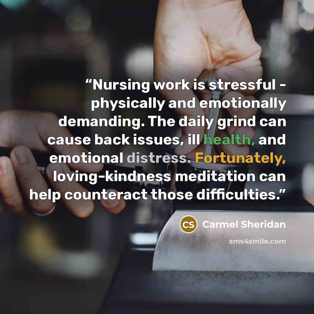 “Nursing work is stressful - physically and emotionally demanding. The daily grind can cause back issues, ill health, and emotional distress. Fortunately, loving-kindness meditation can help counteract those difficulties.” quote by Carmel Sheridan