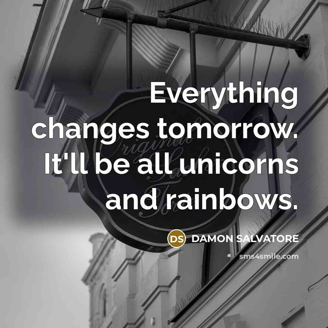 “Everything changes tomorrow. It'll be all unicorns and rainbows.” quote by Damon Salvatore