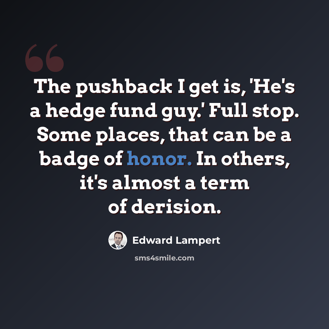 “The pushback I get is, 'He's a hedge fund guy.' Full stop. Some places, that can be a badge of honor. In others, it's almost a term of derision.” quote by Edward Lampert