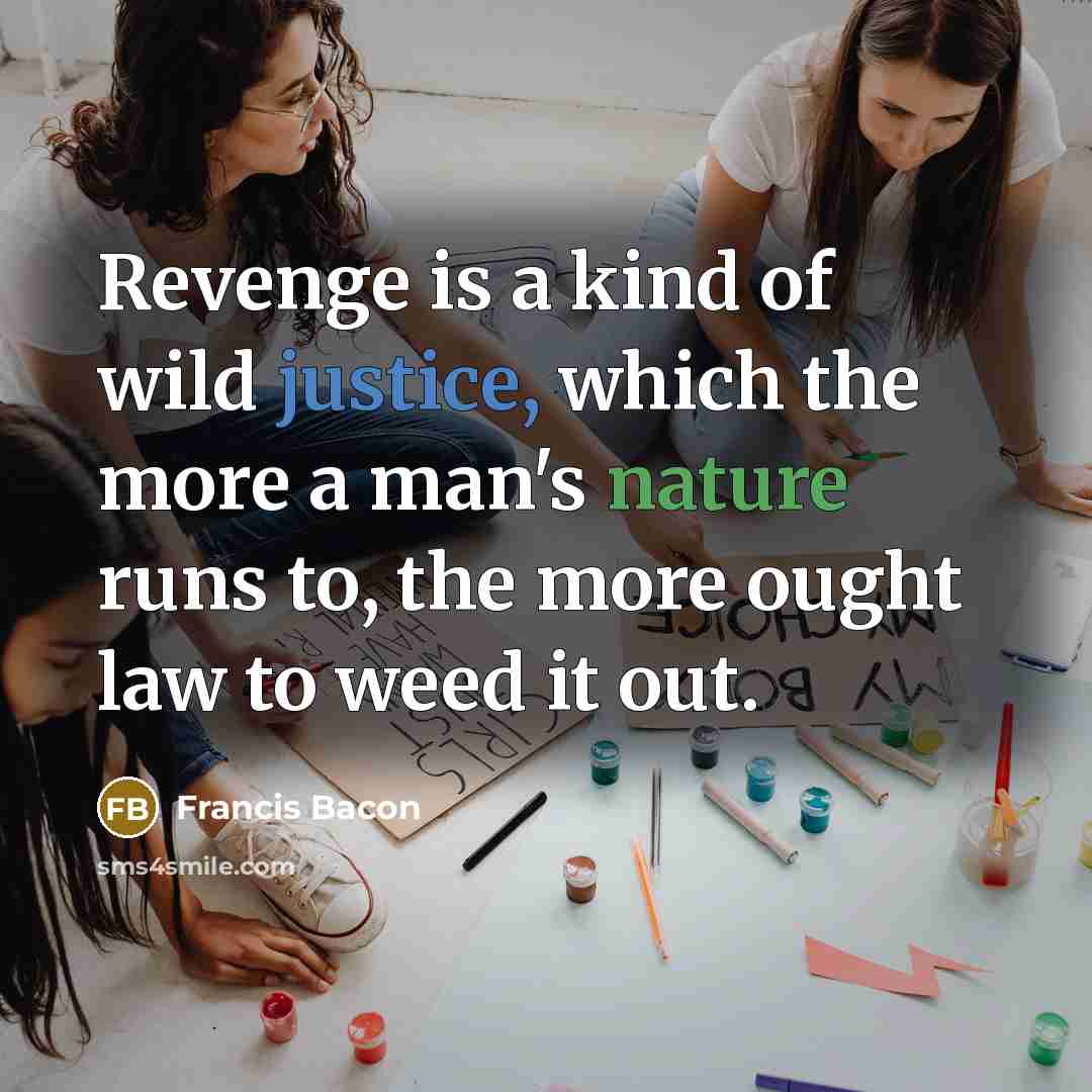 “Revenge is a kind of wild justice, which the more a man's nature runs to, the more ought law to weed it out.” quote by Francis Bacon