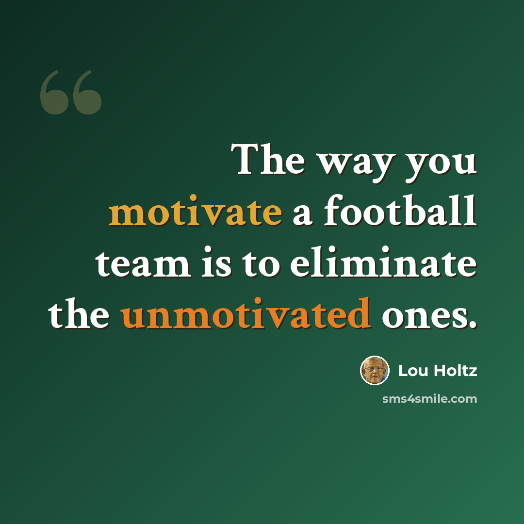 “The way you motivate a football team is to eliminate the unmotivated ones.” quote by Lou Holtz