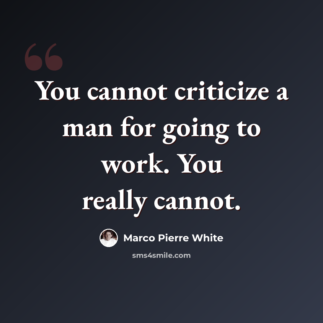 “You cannot criticize a man for going to work. You really cannot.” quote by Marco Pierre White