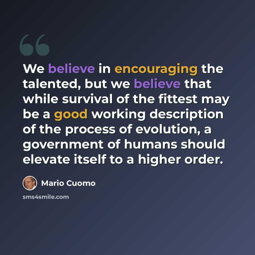 “We believe in encouraging the talented, but we believe that while survival of the fittest may be a good working description of the process of evolution, a government of humans should elevate itself to a higher order.” quote by Mario Cuomo