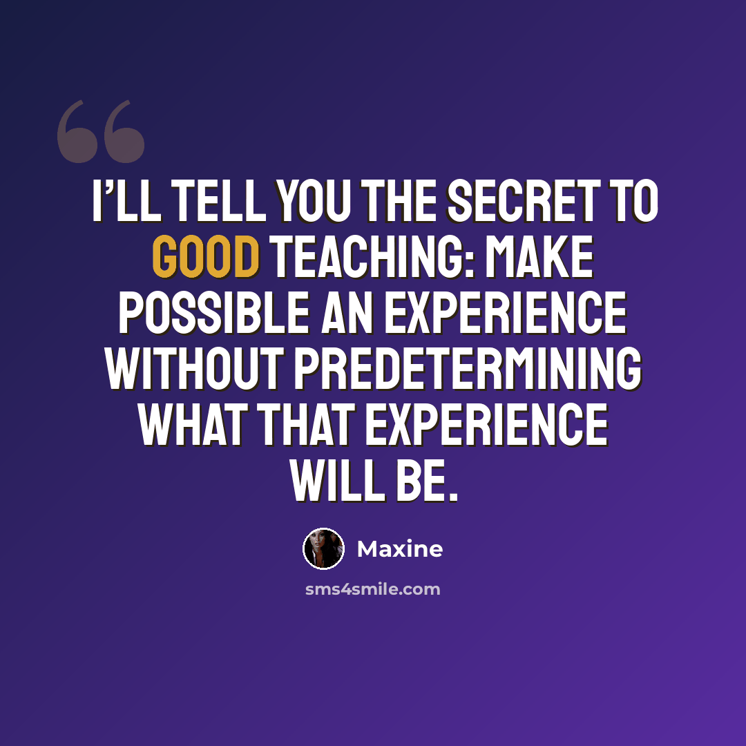 “I’ll tell you the secret to good teaching: make possible an experience without predetermining what that experience will be.” quote by Maxine