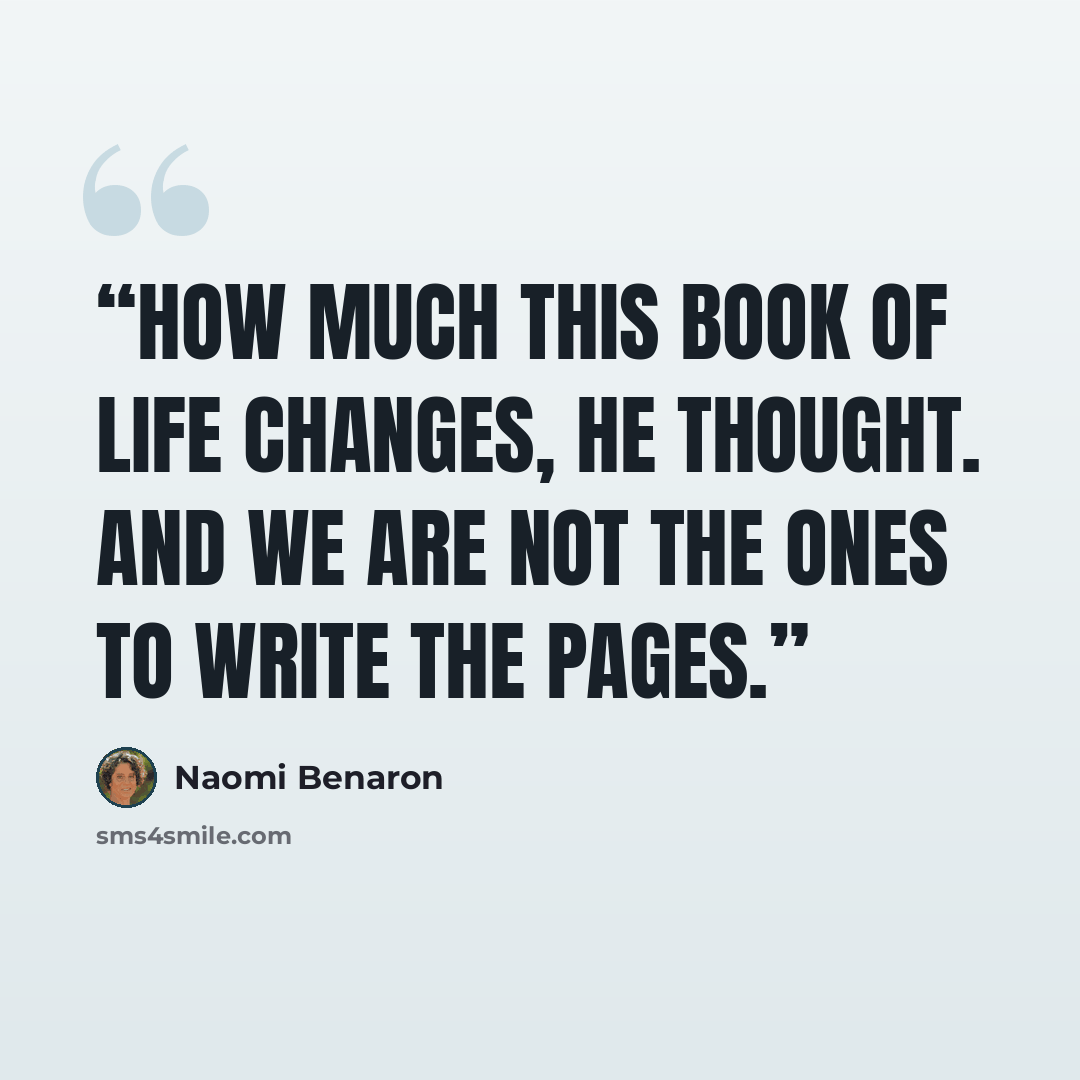 “How much this book of life changes, he thought. And we are not the ones to write the pages.” quote by Naomi Benaron