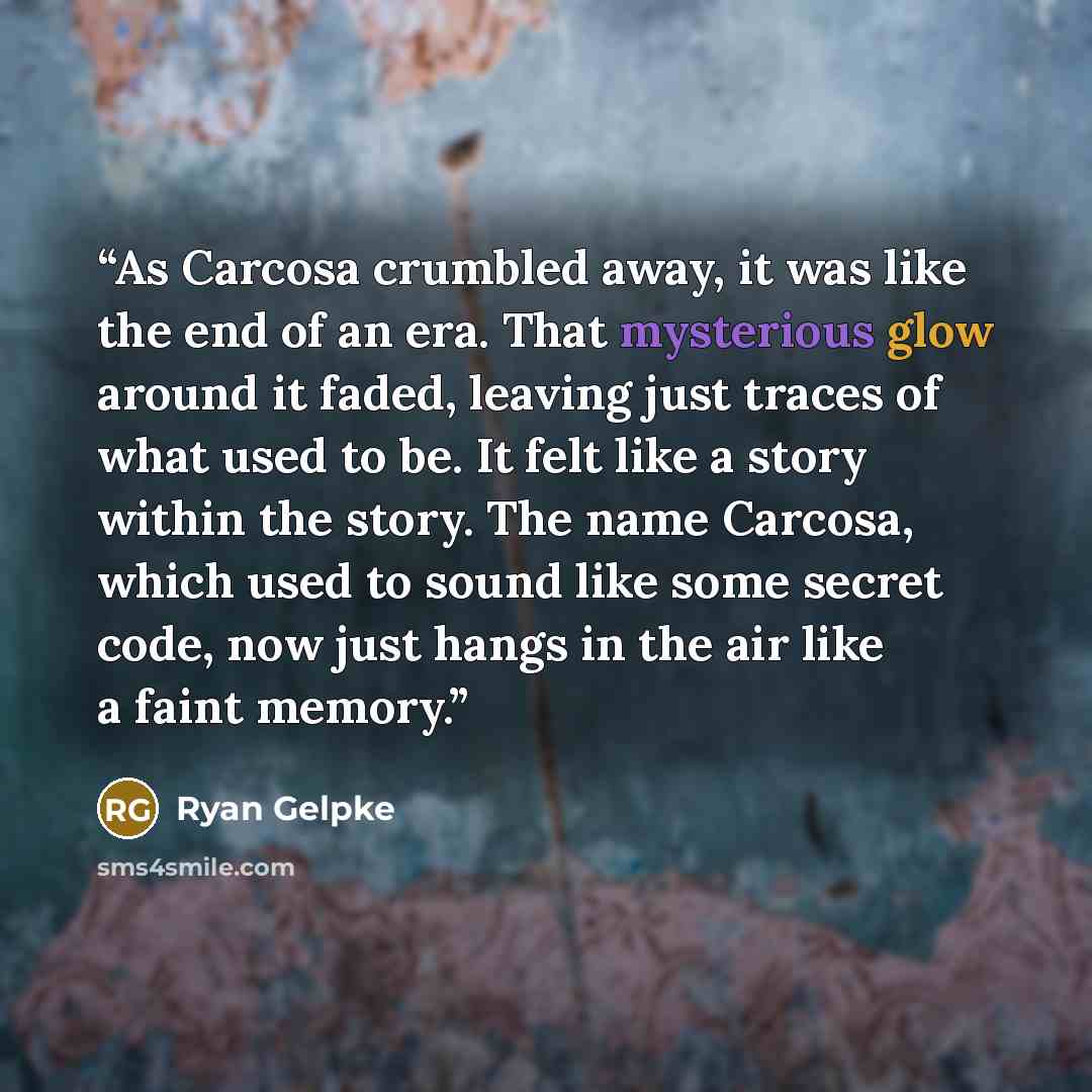 “As Carcosa crumbled away, it was like the end of an era. That mysterious glow around it faded, leaving just traces of what used to be. It felt like a story within the story. The name Carcosa, which used to sound like some secret code, now just hangs in the air like a faint memory.” quote by Ryan Gelpke