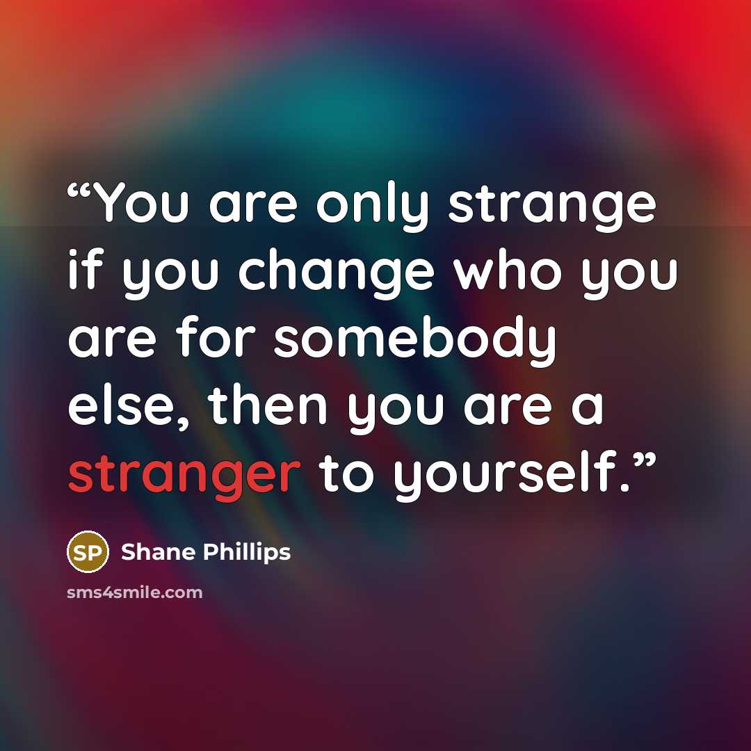 “You are only strange if you change who you are for somebody else, then you are a stranger to yourself.” quote by Shane Phillips
