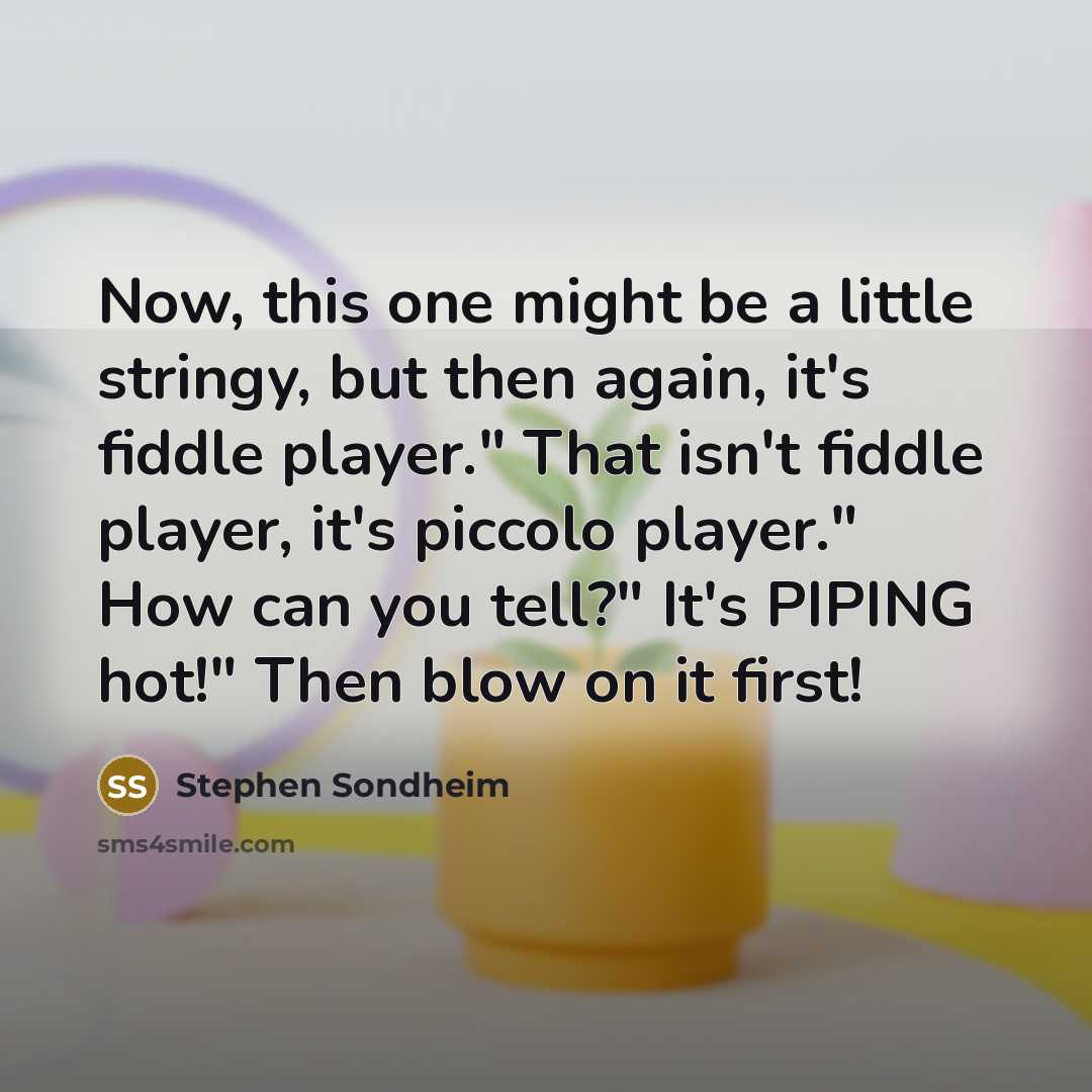 “Now, this one might be a little stringy, but then again, it's fiddle player." That isn't fiddle player, it's piccolo player." How can you tell?" It's PIPING hot!" Then blow on it first!” quote by Stephen Sondheim