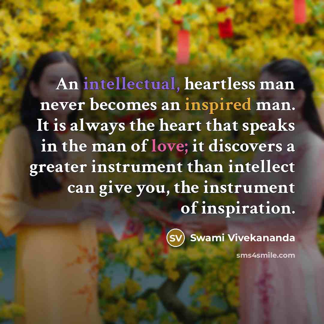 “An intellectual, heartless man never becomes an inspired man. It is always the heart that speaks in the man of love; it discovers a greater instrument than intellect can give you, the instrument of inspiration.” quote by Swami Vivekananda