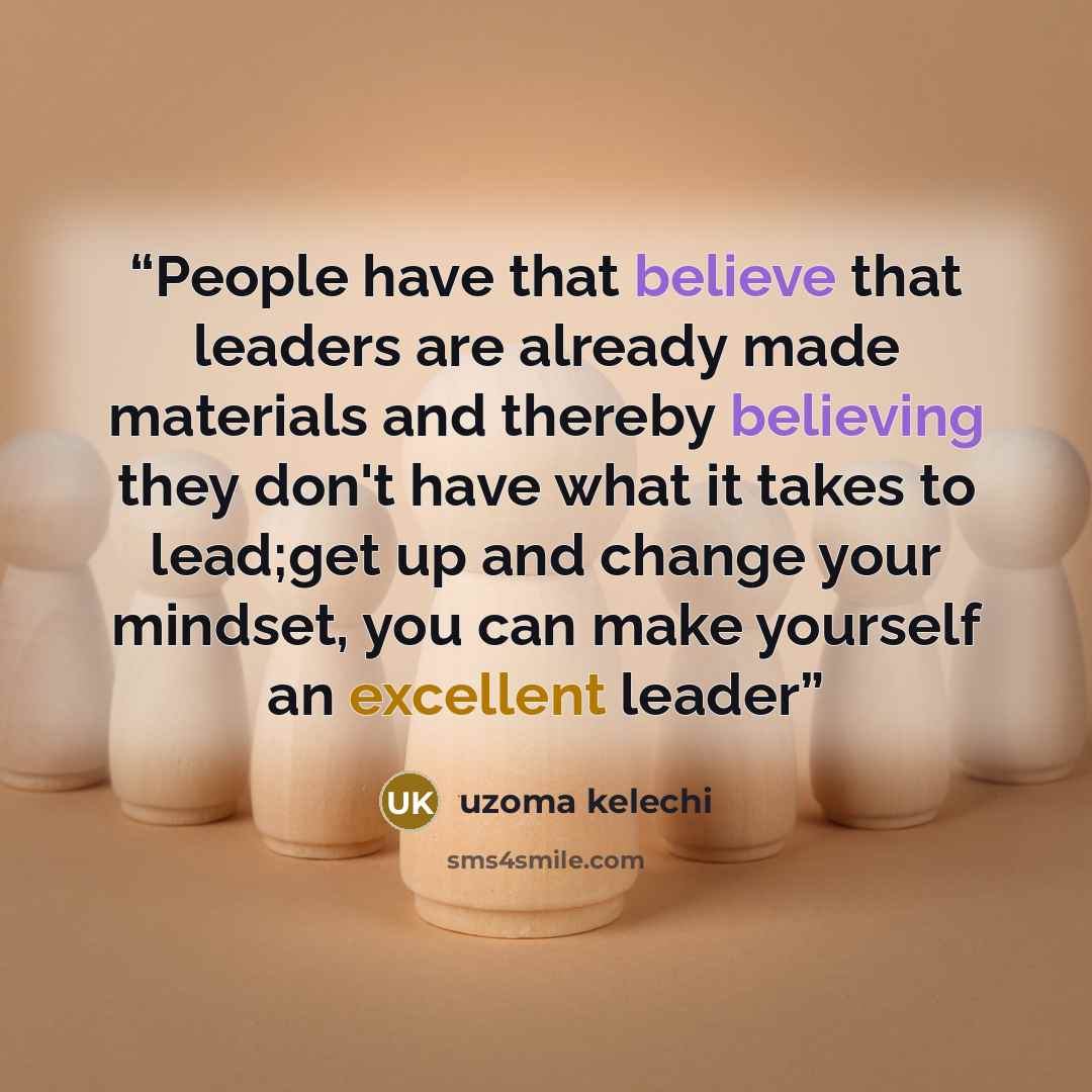 “People have that believe that leaders are already made materials and thereby believing they don't have what it takes to lead;get up and change your mindset, you can make yourself an excellent leader” quote by Uzoma Kelechi