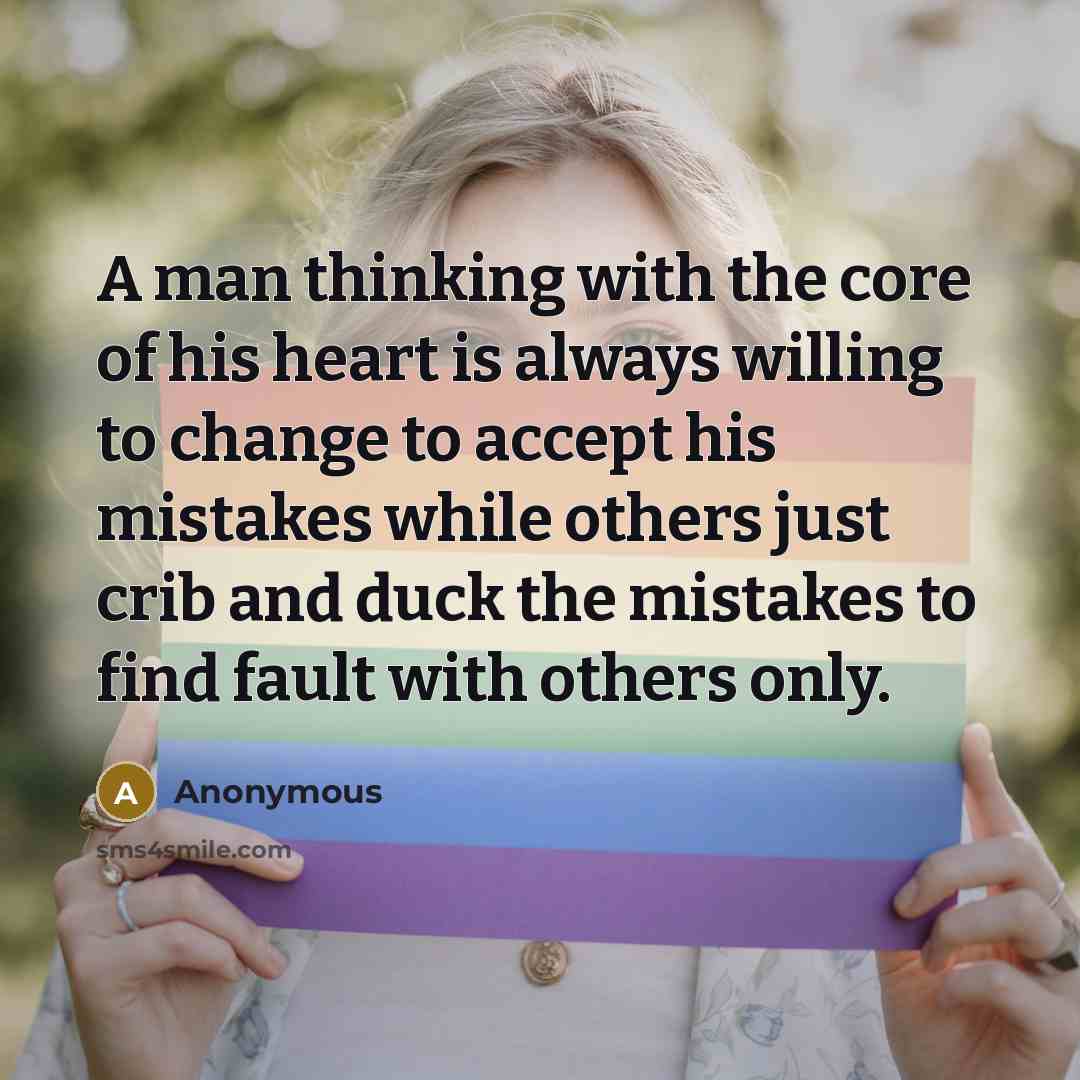 “A man thinking with the core of his heart is always willing to change to accept his mistakes while others just crib and duck the mistakes to find fault with others only.” quote by Anonymous