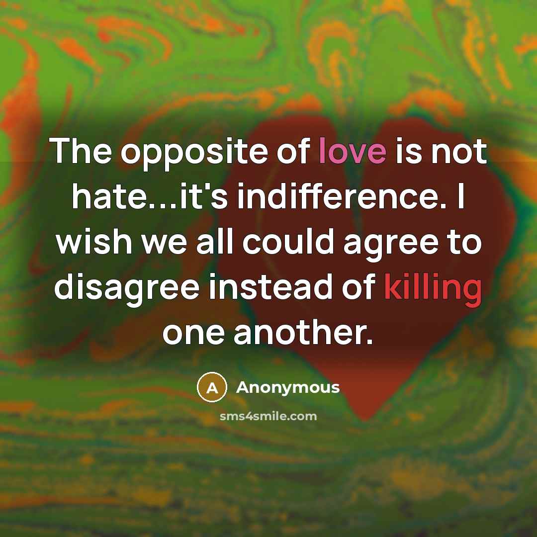 “The opposite of love is not hate...it's indifference. I wish we all could agree to disagree instead of killing one another.” quote by Anonymous