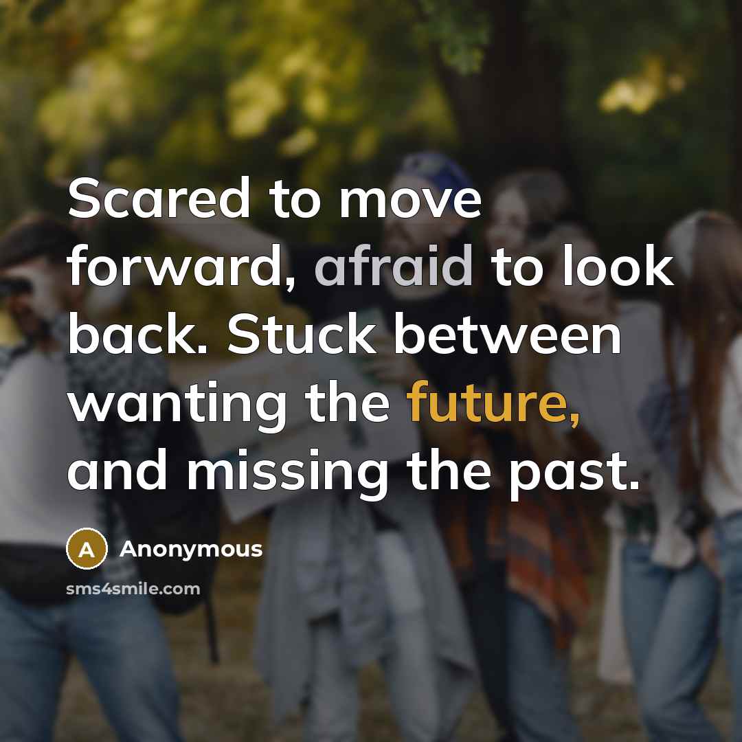 “Scared to move forward, afraid to look back. Stuck between wanting the future, and missing the past.” quote by Anonymous