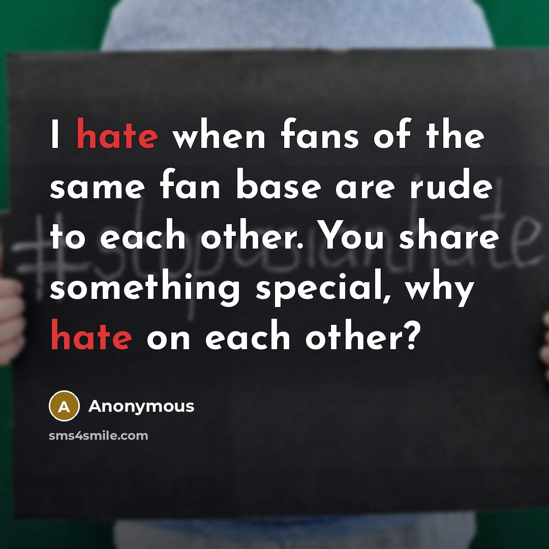 “I hate when fans of the same fan base are rude to each other. You share something special, why hate on each other?” quote by Anonymous