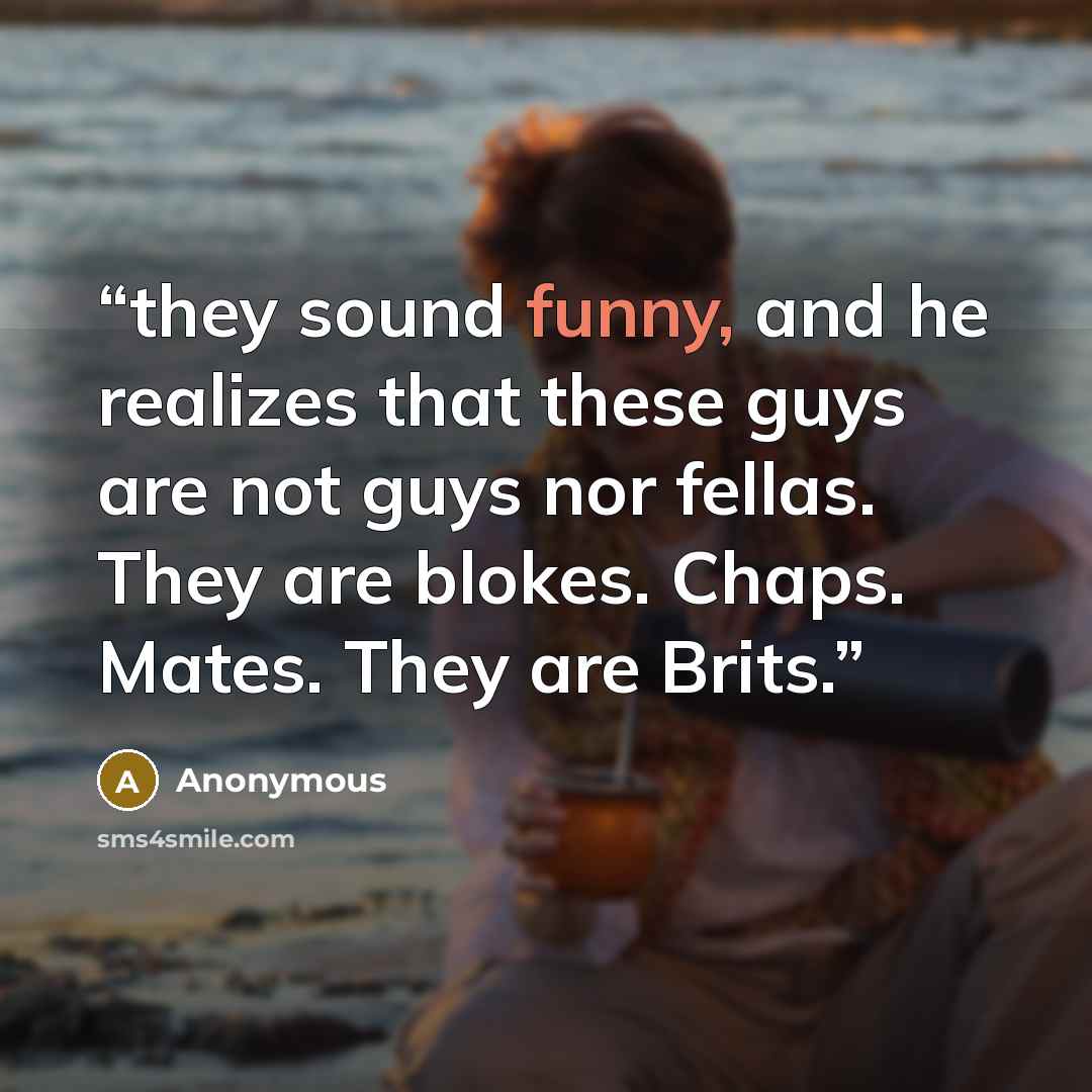 “they sound funny, and he realizes that these guys are not guys nor fellas. They are blokes. Chaps. Mates. They are Brits.” quote by Anonymous