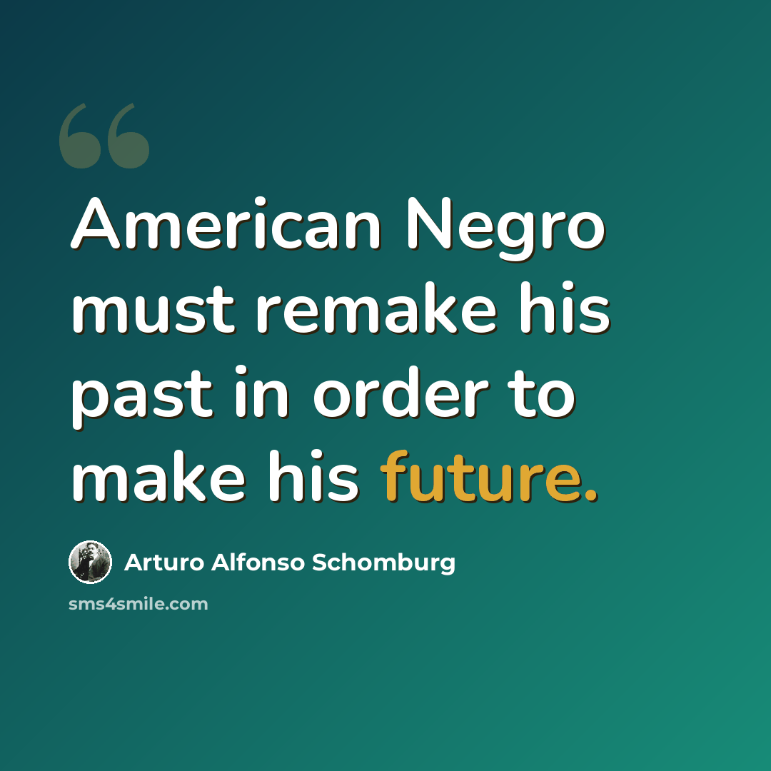 “American Negro must remake his past in order to make his future.” quote by Arturo Alfonso Schomburg