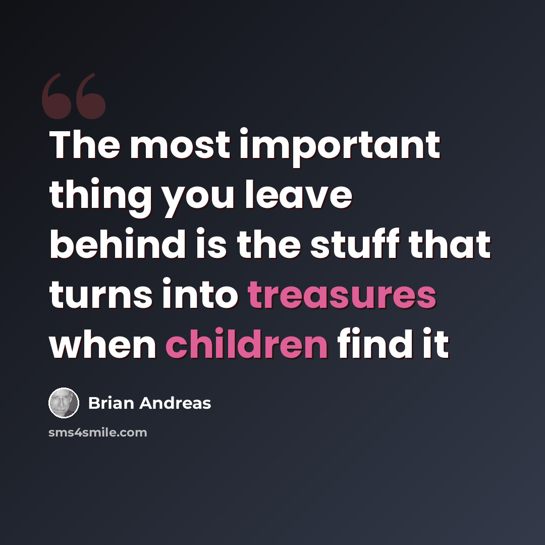 “The most important thing you leave behind is the stuff that turns into treasures when children find it” quote by Brian Andreas