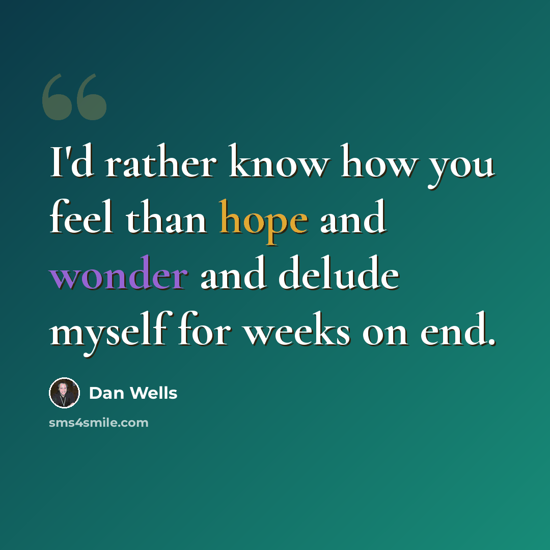 “I'd rather know how you feel than hope and wonder and delude myself for weeks on end.” quote by Dan Wells