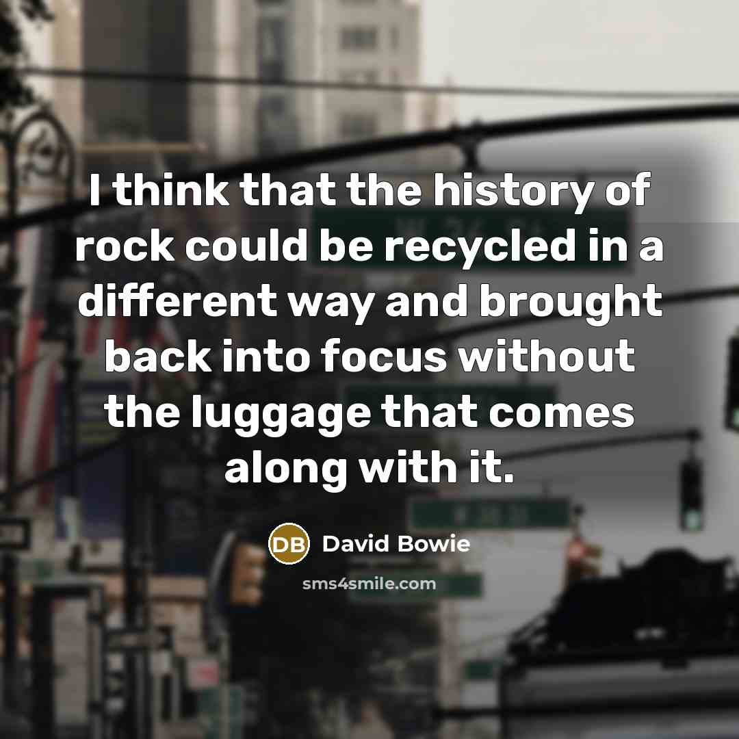 “I think that the history of rock could be recycled in a different way and brought back into focus without the luggage that comes along with it.” quote by David Bowie