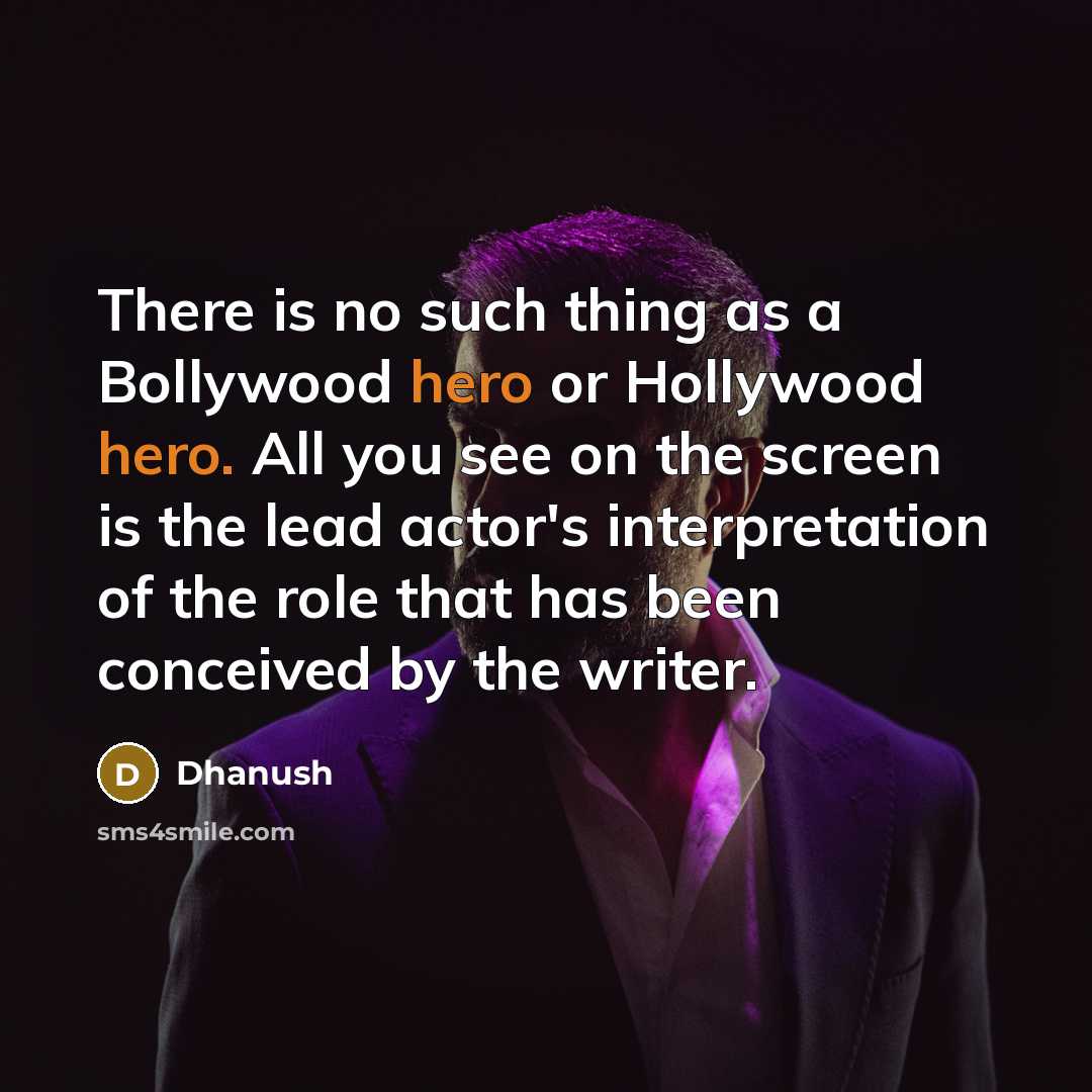 “There is no such thing as a Bollywood hero or Hollywood hero. All you see on the screen is the lead actor's interpretation of the role that has been conceived by the writer.” quote by Dhanush