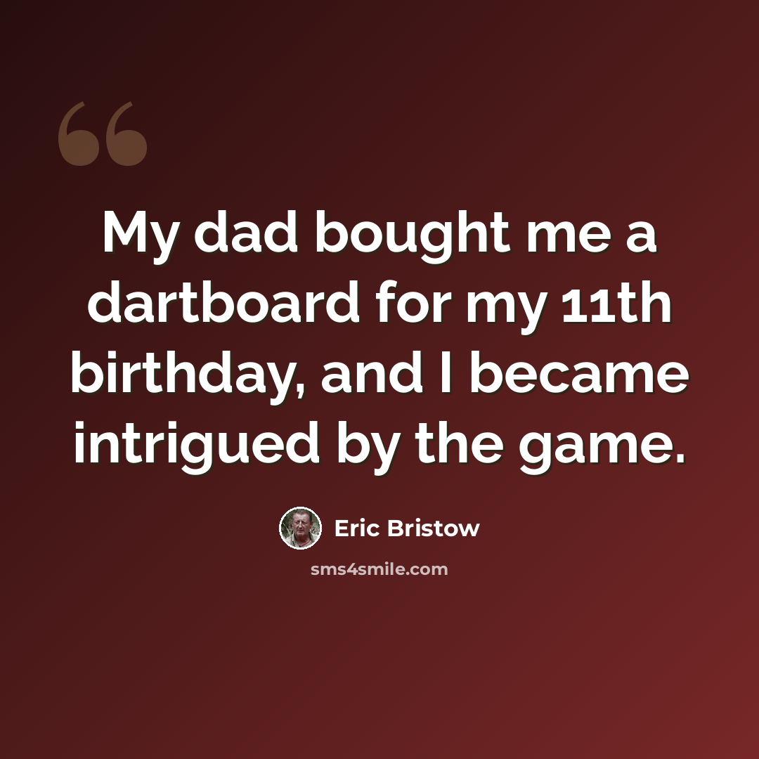“My dad bought me a dartboard for my 11th birthday, and I became intrigued by the game.” quote by Eric Bristow