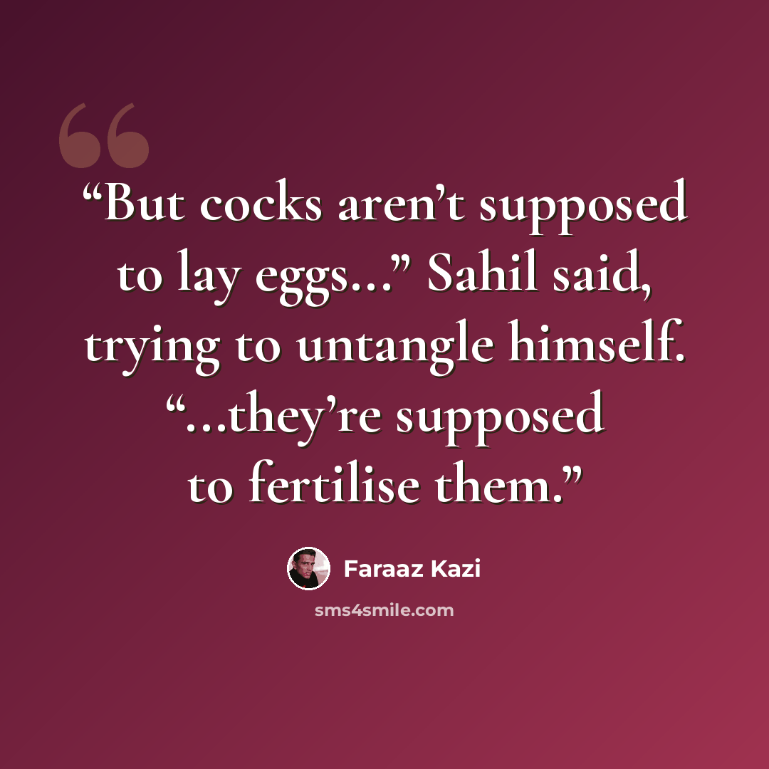 “But cocks aren’t supposed to lay eggs...” Sahil said, trying to untangle himself. “...they’re supposed to fertilise them.” quote by Faraaz Kazi